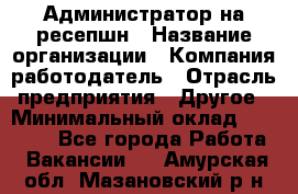 Администратор на ресепшн › Название организации ­ Компания-работодатель › Отрасль предприятия ­ Другое › Минимальный оклад ­ 25 000 - Все города Работа » Вакансии   . Амурская обл.,Мазановский р-н